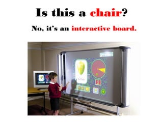 Is this a chair?
No, it’s an interactive board.
 