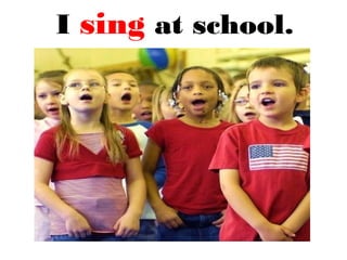 I sing at school.
 