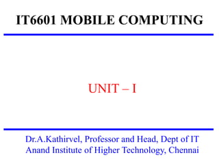 IT6601 MOBILE COMPUTING
UNIT – I
Dr.A.Kathirvel, Professor and Head, Dept of IT
Anand Institute of Higher Technology, Chennai
 