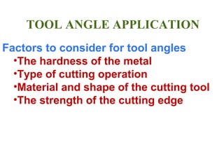 TOOL ANGLE APPLICATION
Factors to consider for tool angles
•The hardness of the metal
•Type of cutting operation
•Material and shape of the cutting tool
•The strength of the cutting edge
 