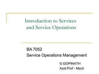 Introduction to Services
and Service Operations
BA 7052
Service Operations Management
G GOPINATH
Asst.Prof - Mech
 