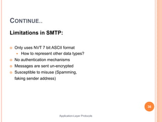 CONTINUE..
Limitations in SMTP:
 Only uses NVT 7 bit ASCII format
 How to represent other data types?
 No authentication mechanisms
 Messages are sent un-encrypted
 Susceptible to misuse (Spamming,
faking sender address)
36
Application-Layer Protocols
 