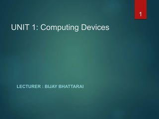 UNIT 1: Computing Devices
LECTURER : BIJAY BHATTARAI
1
 