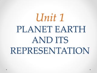 Unit 1
PLANET EARTH
AND ITS
REPRESENTATION
 