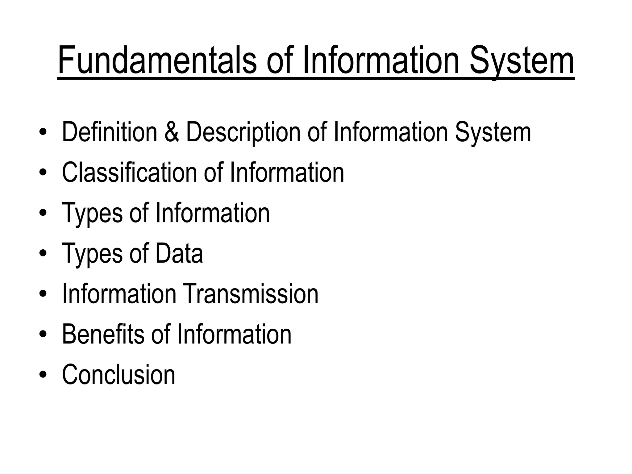 Fundamentals of Information System
• Definition & Description of Information System
• Classification of Information
• Types of Information
• Types of Data
• Information Transmission
• Benefits of Information
• Conclusion
 