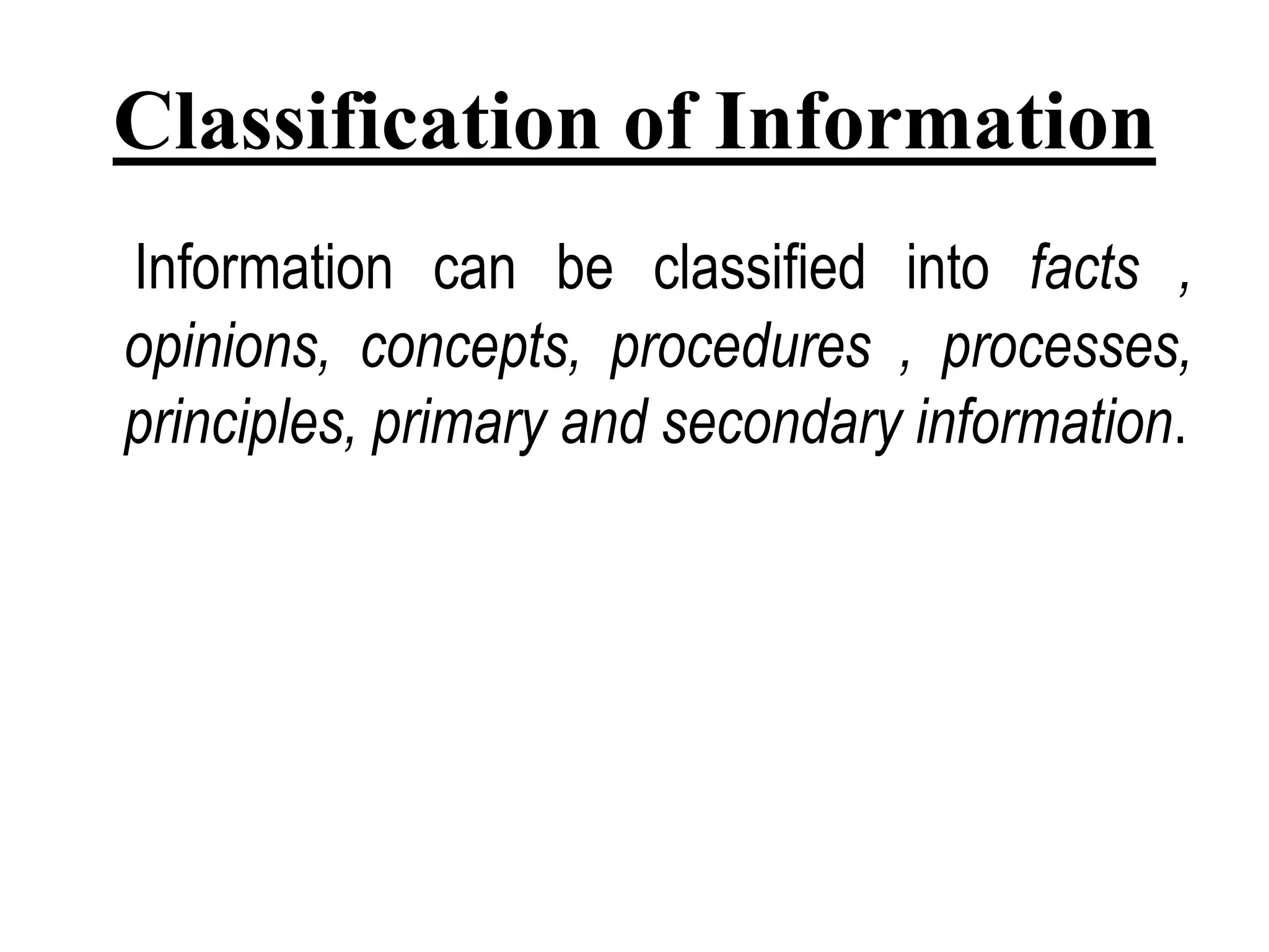 Classification of Information
Information can be classified into facts ,
opinions, concepts, procedures , processes,
principles, primary and secondary information.
 