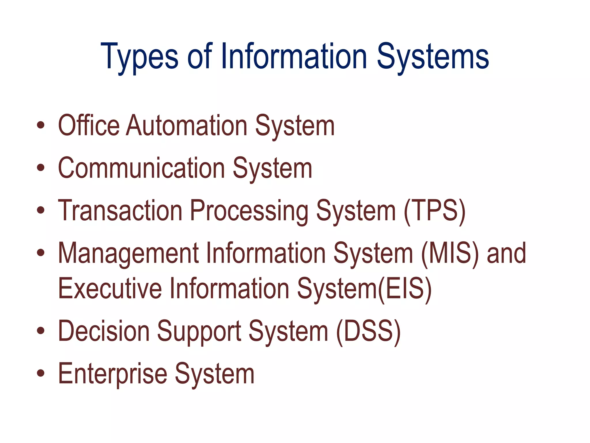Types of Information Systems
• Office Automation System
• Communication System
• Transaction Processing System (TPS)
• Management Information System (MIS) and
Executive Information System(EIS)
• Decision Support System (DSS)
• Enterprise System
 