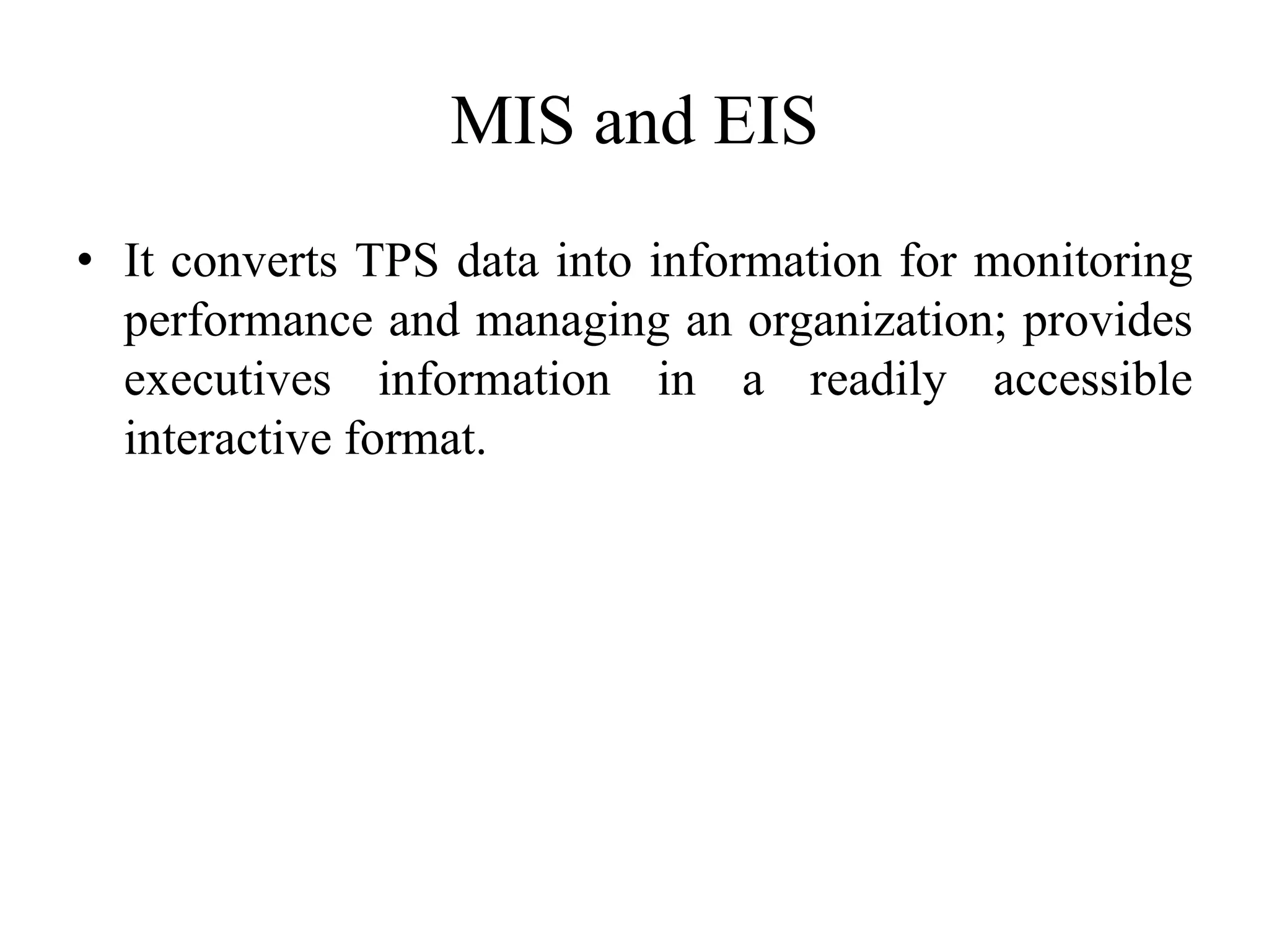 MIS and EIS
• It converts TPS data into information for monitoring
performance and managing an organization; provides
executives information in a readily accessible
interactive format.
 