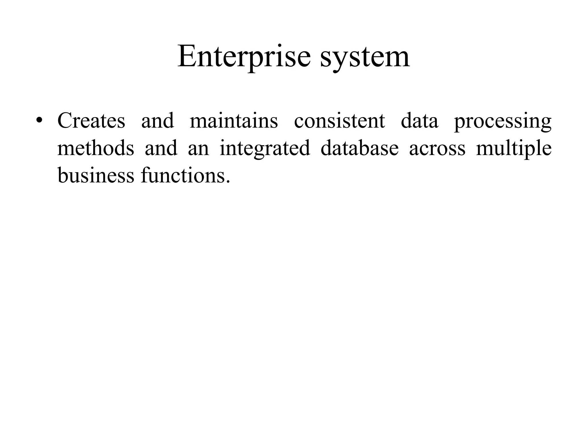 Enterprise system
• Creates and maintains consistent data processing
methods and an integrated database across multiple
business functions.
 