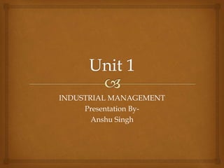INDUSTRIAL MANAGEMENT
Presentation By-
Anshu Singh
 
