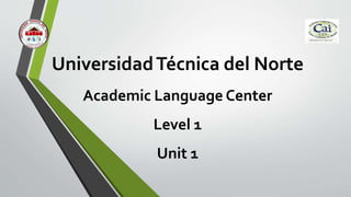 UniversidadTécnica del Norte
Academic Language Center
Level 1
Unit 1
 