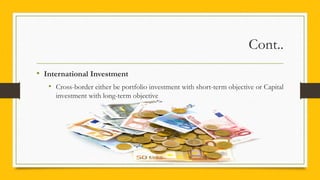 Cont..
• International Investment
• Cross-border either be portfolio investment with short-term objective or Capital
investment with long-term objective
 