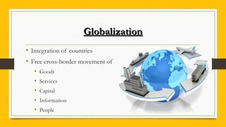 GlobalizationGlobalization
• Integration of countries
• Free cross-border movement of
• Goods
• Services
• Capital
• Information
• People
 