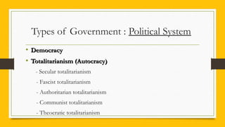 Types of Government : Political System
• DemocracyDemocracy
• Totalitarianism (Autocracy)Totalitarianism (Autocracy)
- Secular totalitarianism
- Fascist totalitarianism
- Authoritarian totalitarianism
- Communist totalitarianism
- Theocratic totalitarianism
 