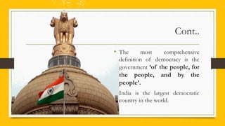 Cont..
• The most comprehensive
definition of democracy is the
government ‘of the people, for
the people, and by the
people’.
• India is the largest democratic
country in the world.
 
