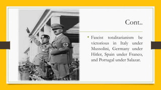 Cont..
• Fascist totalitarianism be
victorious in Italy under
Mussolini, Germany under
Hitler, Spain under Franco,
and Portugal under Salazar.
 