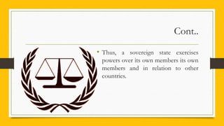 Cont..
• Thus, a sovereign state exercises
powers over its own members its own
members and in relation to other
countries.
 