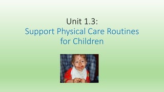 Unit 1.3:
Support Physical Care Routines
for Children
 