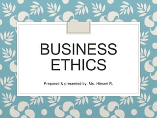 BUSINESS
ETHICS
Prepared & presented by: Ms. Himani R.
 