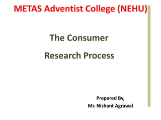 The Consumer
Research Process
METAS Adventist College (NEHU)
Prepared By,
Mr. Nishant Agrawal
 