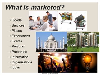 What is marketed?
◦ Goods
◦ Services
◦ Places
◦ Experiences
◦ Events
◦ Persons
◦ Properties
◦ Information
◦ Organizations
◦ Ideas
13
Prepared by Ms. Himani R.
 