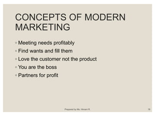CONCEPTS OF MODERN
MARKETING
◦ Meeting needs profitably
◦ Find wants and fill them
◦ Love the customer not the product
◦ You are the boss
◦ Partners for profit
Prepared by Ms. Himani R. 18
 