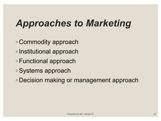 Approaches to Marketing
◦ Commodity approach
◦ Institutional approach
◦ Functional approach
◦ Systems approach
◦ Decision making or management approach
Prepared by Ms. Himani R. 20
 
