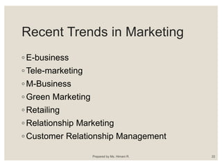 Recent Trends in Marketing
◦ E-business
◦ Tele-marketing
◦ M-Business
◦ Green Marketing
◦ Retailing
◦ Relationship Marketing
◦ Customer Relationship Management
Prepared by Ms. Himani R. 22
 