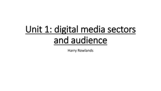 Unit 1: digital media sectors
and audience
Harry Rowlands
 