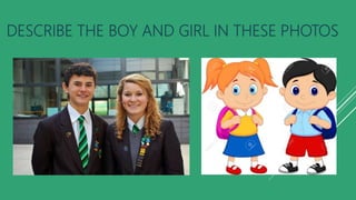 DESCRIBE THE BOY AND GIRL IN THESE PHOTOS
 