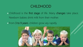 CHILDHOOD
Childhood is the first stage of life. Many changes take place.
Newborn babies drink milk from their mother.
From 3 to 9 years, children grow vey rapidly.
 