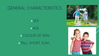 GENERAL CHARACTERISTICS
SEX
AGE
COLOUR OF SKIN
TALL, SHORT, SLIM...
 