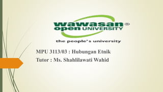MPU 3113/03 : Hubungan Etnik
Tutor : Ms. Shahlilawati Wahid
 