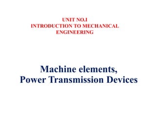 Machine elements,
Power Transmission Devices
UNIT NO.I
INTRODUCTION TO MECHANICAL
ENGINEERING
 