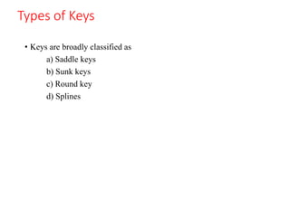 Types of Keys
• Keys are broadly classified as
a) Saddle keys
b) Sunk keys
c) Round key
d) Splines
 