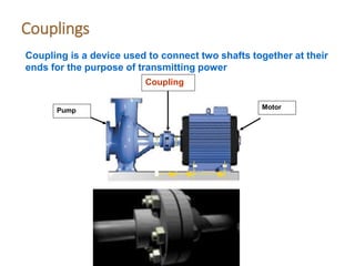 Couplings
Coupling is a device used to connect two shafts together at their
ends for the purpose of transmitting power
Motor
Coupling
Pump
 