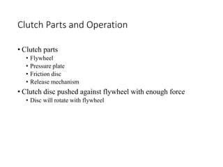 Clutch Parts and Operation
• Clutch parts
• Flywheel
• Pressure plate
• Friction disc
• Release mechanism
• Clutch disc pushed against flywheel with enough force
• Disc will rotate with flywheel
 