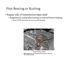 Pilot Bearing or Bushing
• Engine side of transmission input shaft
• Supported by sealed pilot bearing or sintered bronze bushing
• Some FWD transaxles do not use pilot bearing
 
