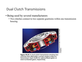 Dual Clutch Transmissions
• Being used by several manufacturers
• Two clutches connect to two separate geartrains within one transmission
housing
 