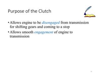 81
Purpose of the Clutch
•Allows engine to be disengaged from transmission
for shifting gears and coming to a stop
•Allows smooth engagement of engine to
transmission
 