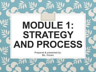 MODULE 1:
STRATEGY
AND PROCESS
Prepared & presented by:
Ms. Himani
 