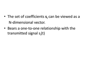 • The set of coefficients si can be viewed as a
N-dimensional vector.
• Bears a one-to-one relationship with the
transmitted signal si(t)
 
