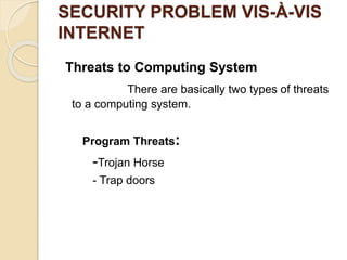 SECURITY PROBLEM VIS-À-VIS
INTERNET
Threats to Computing System
There are basically two types of threats
to a computing system.
Program Threats:
-Trojan Horse
- Trap doors
 
