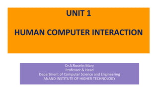 UNIT 1
HUMAN COMPUTER INTERACTION
Dr.S.Roselin Mary
Professor & Head
Department of Computer Science and Engineering
ANAND INSTITUTE OF HIGHER TECHNOLOGY
 