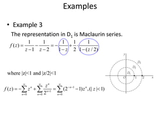 • Example 3
The representation in D1 is Maclaurin series.
Examples
1 1 1 1 1
( )
1 2 1 2 1 ( / 2)
f z
z z z z
     
   
1
1
0 0 0
( ) (2 1) ,(| | 1)
2
n
n n n
n
n n n
z
f z z z z
  
 

  
       
where |z|<1 and |z/2|<1
 