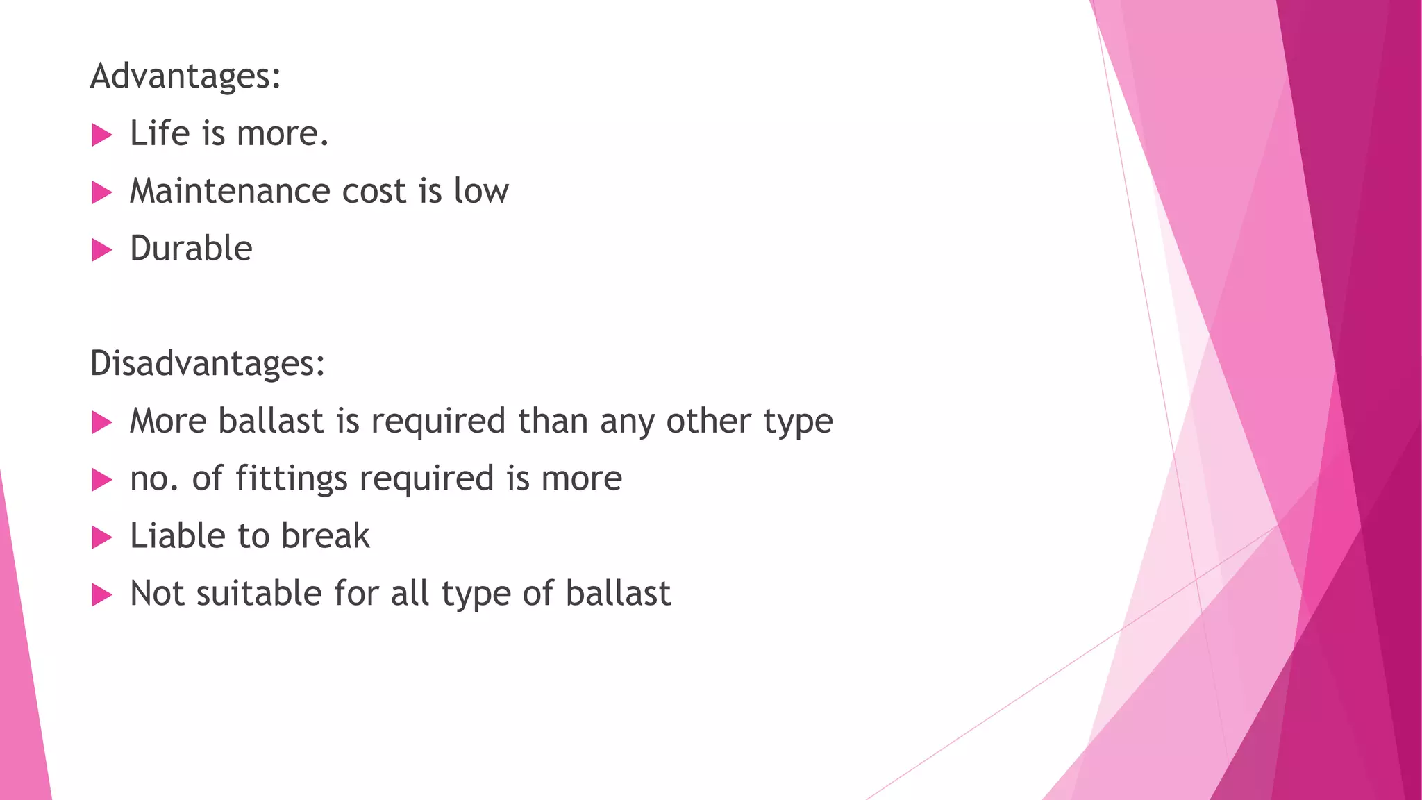 Advantages:
 Life is more.
 Maintenance cost is low
 Durable
Disadvantages:
 More ballast is required than any other type
 no. of fittings required is more
 Liable to break
 Not suitable for all type of ballast
 