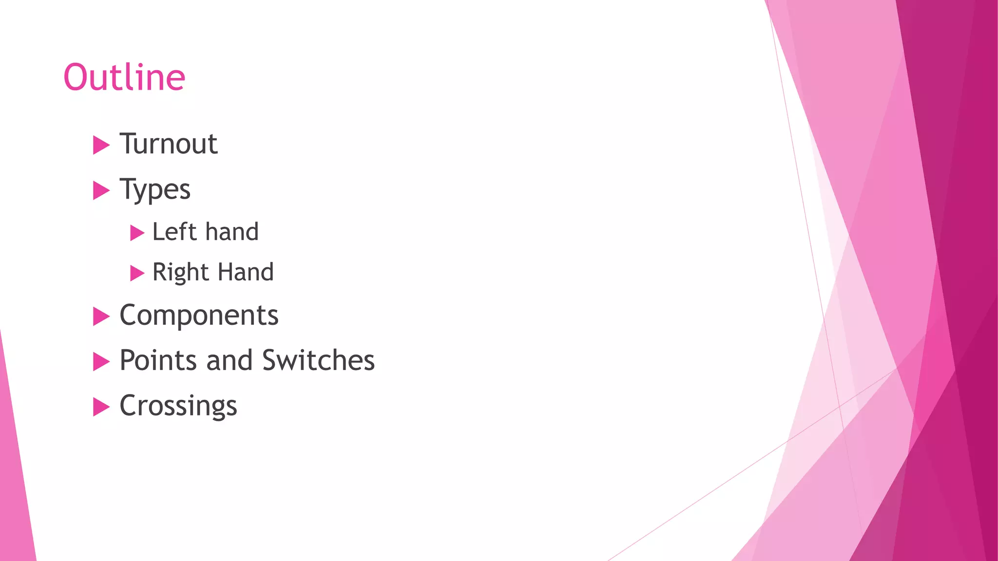 Outline
 Turnout
 Types
 Left hand
 Right Hand
 Components
 Points and Switches
 Crossings
 