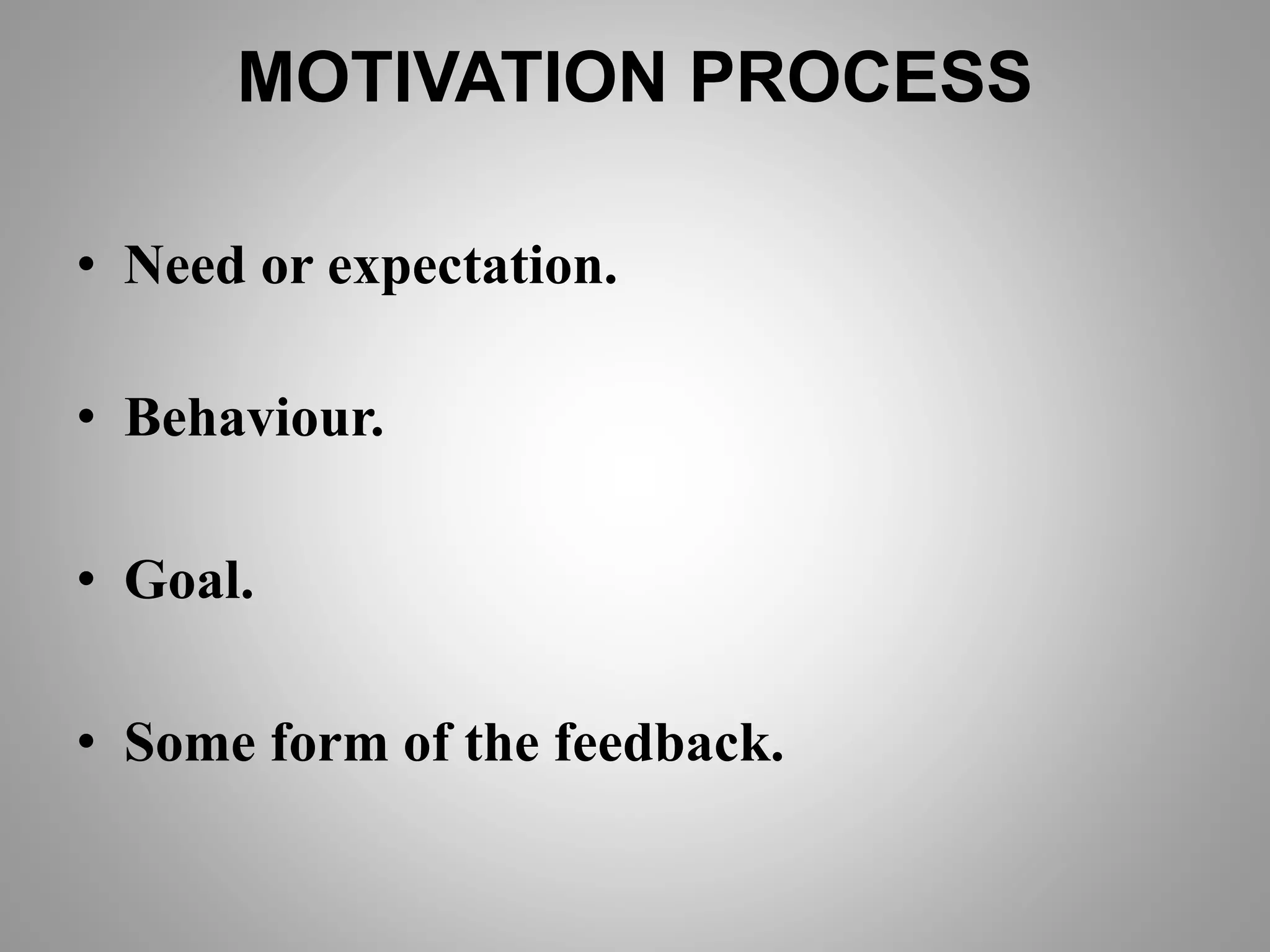 MOTIVATION PROCESS
• Need or expectation.
• Behaviour.
• Goal.
• Some form of the feedback.
 