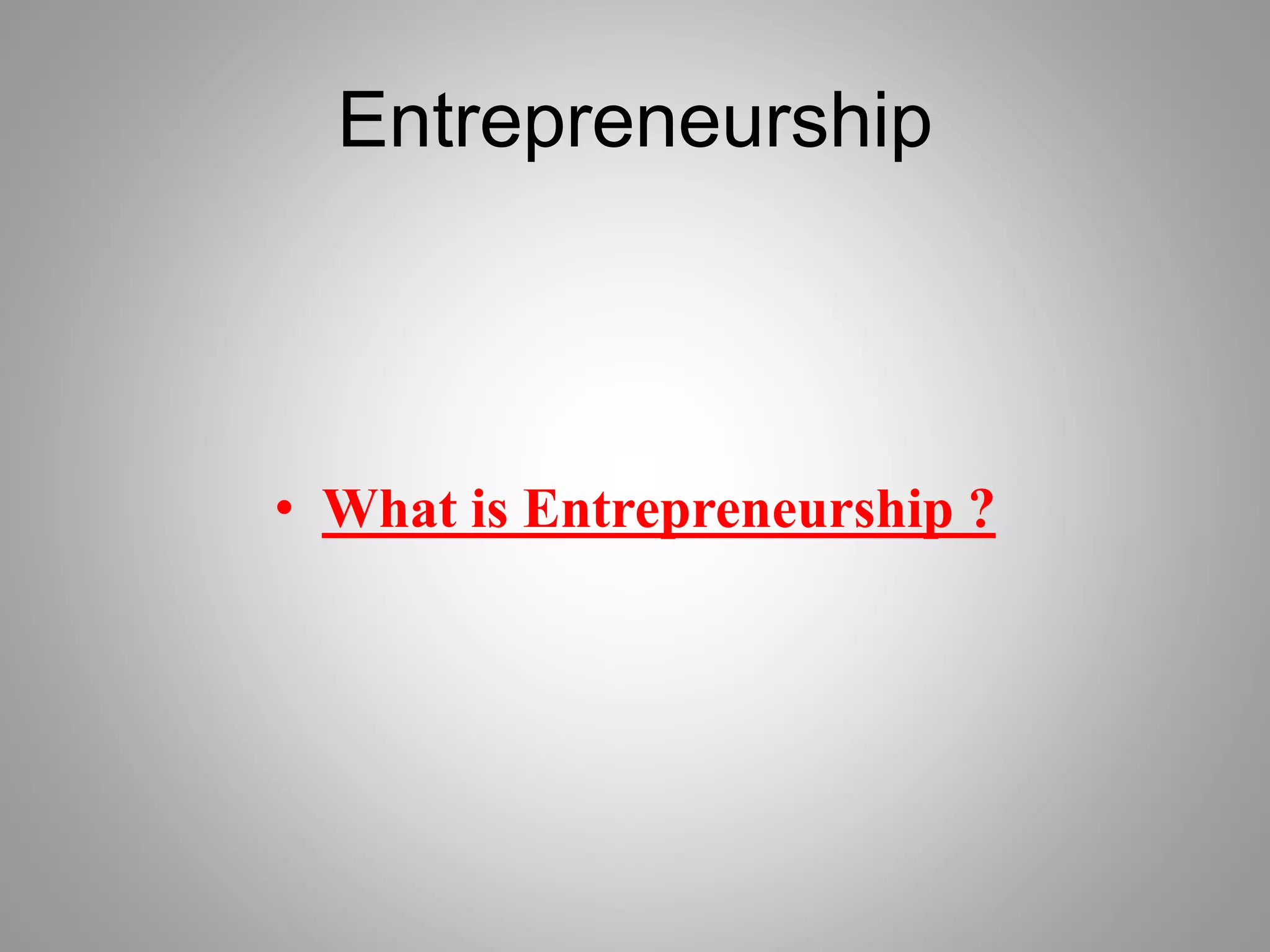 Entrepreneurship
• What is Entrepreneurship ?
 