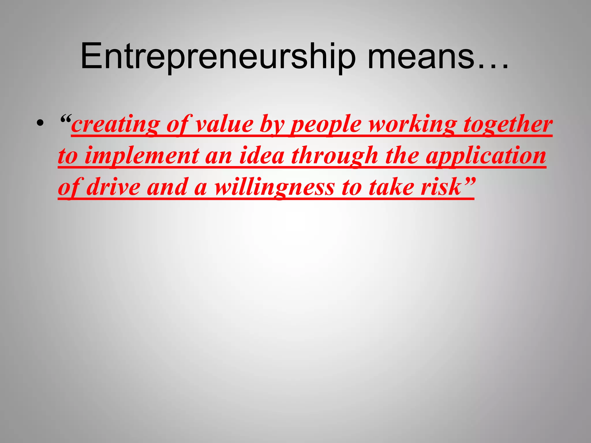 Entrepreneurship means…
• “creating of value by people working together
to implement an idea through the application
of drive and a willingness to take risk”
 